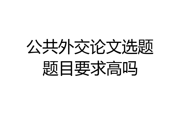 公共外交论文选题题目要求高吗