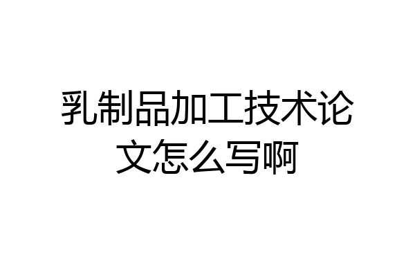 乳制品加工技术论文怎么写啊