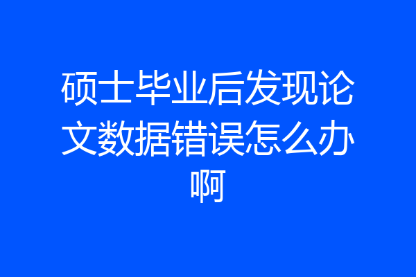 硕士毕业后发现论文数据错误怎么办啊