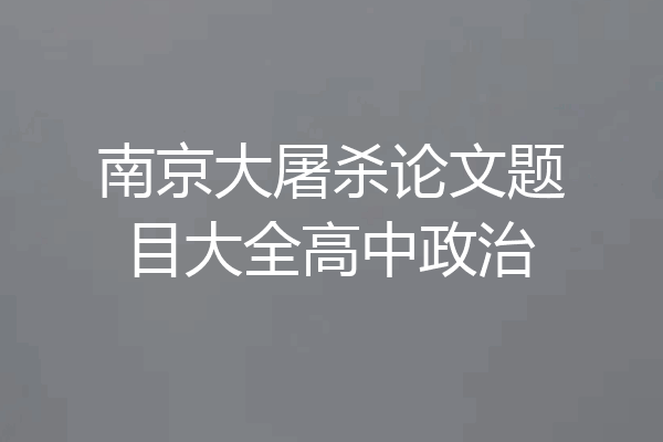 南京大屠杀论文题目大全高中政治