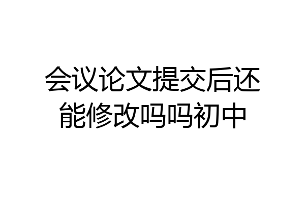 会议论文提交后还能修改吗吗初中