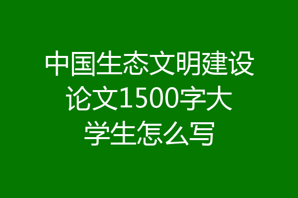 中国生态文明建设论文1500字大学生怎么写