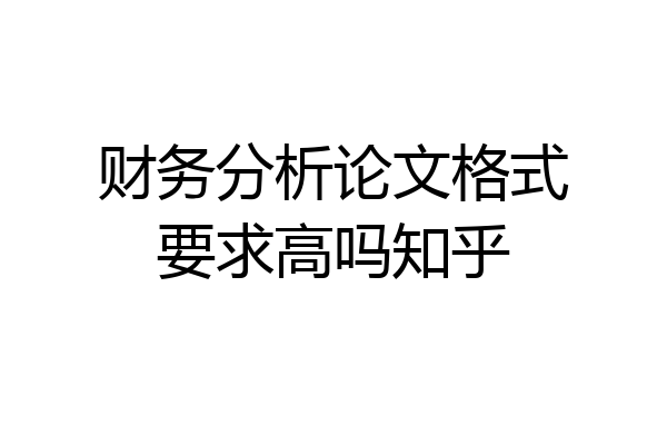 财务分析论文格式要求高吗知乎