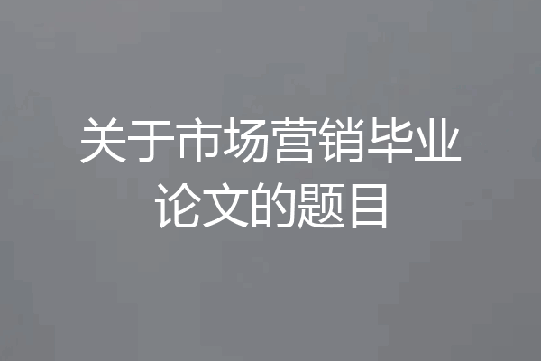 关于市场营销毕业论文的题目