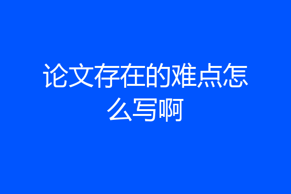 论文存在的难点怎么写啊