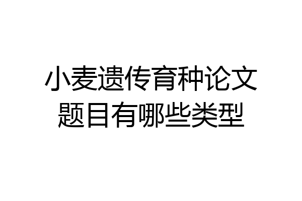 小麦遗传育种论文题目有哪些类型