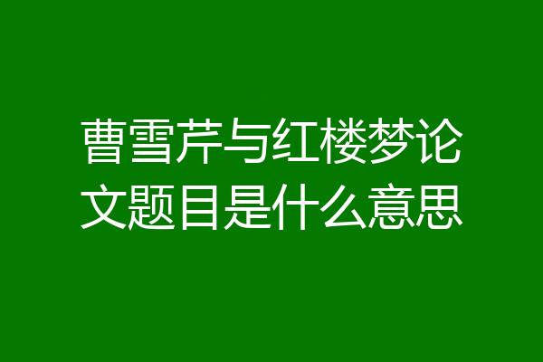 曹雪芹与红楼梦论文题目是什么意思