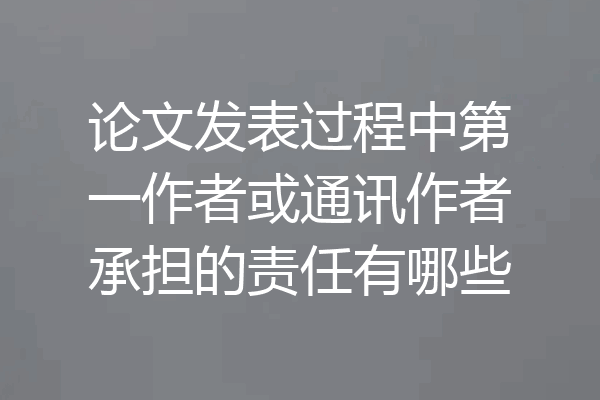 论文发表过程中第一作者或通讯作者承担的责任有哪些