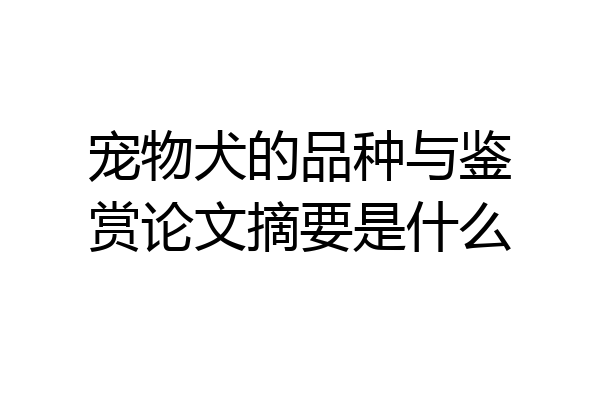 宠物犬的品种与鉴赏论文摘要是什么