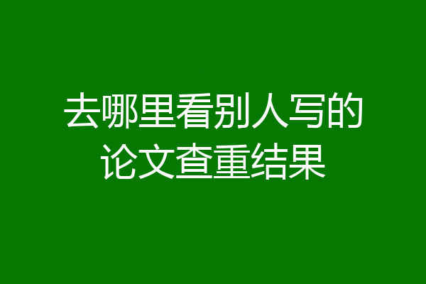 去哪里看别人写的论文查重结果