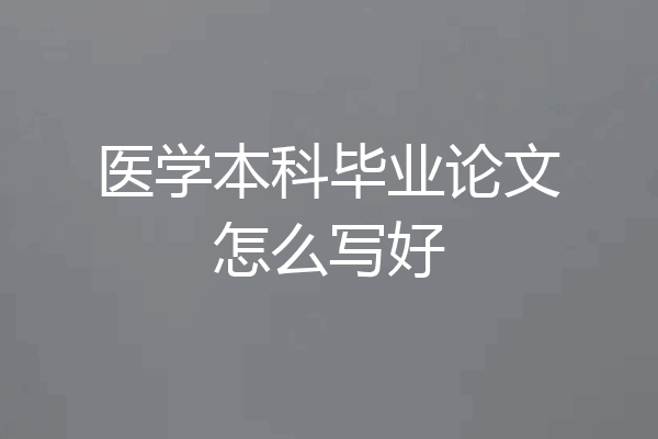 医学本科毕业论文怎么写好