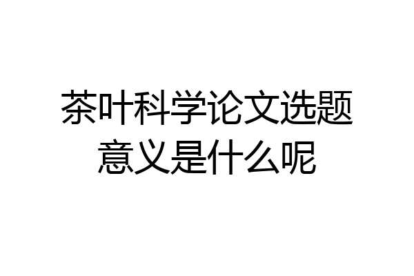 茶叶科学论文选题意义是什么呢