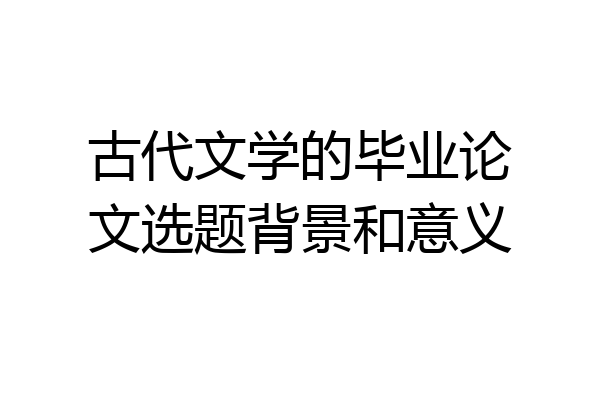 古代文学的毕业论文选题背景和意义