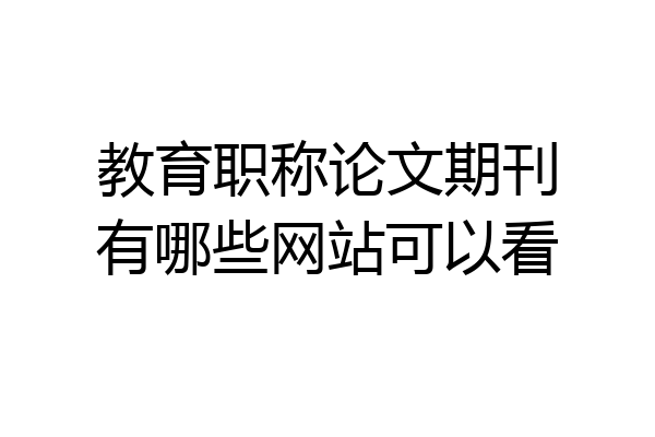 教育职称论文期刊有哪些网站可以看