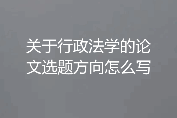 关于行政法学的论文选题方向怎么写