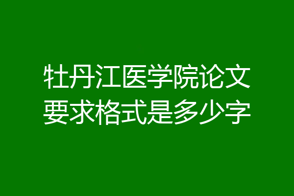 牡丹江医学院论文要求格式是多少字