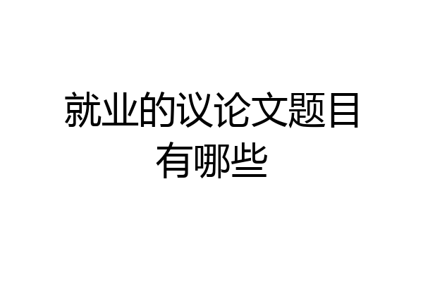 就业的议论文题目有哪些