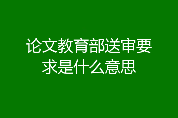 论文教育部送审要求是什么意思