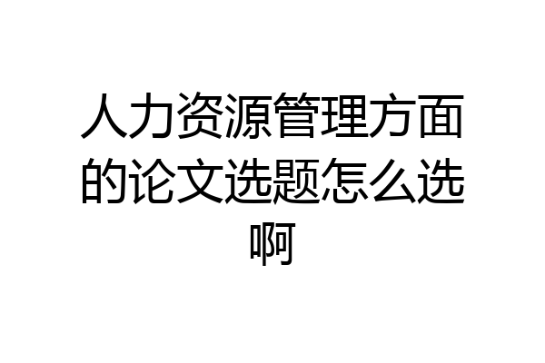 人力资源管理方面的论文选题怎么选啊