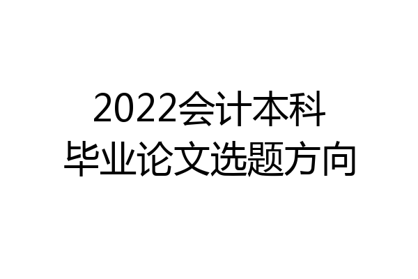 2022会计本科毕业论文选题方向