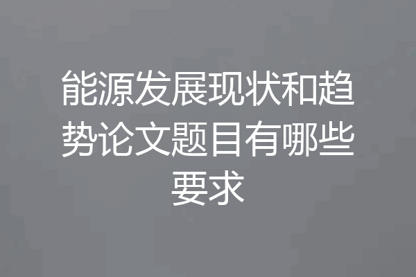 能源发展现状和趋势论文题目有哪些要求