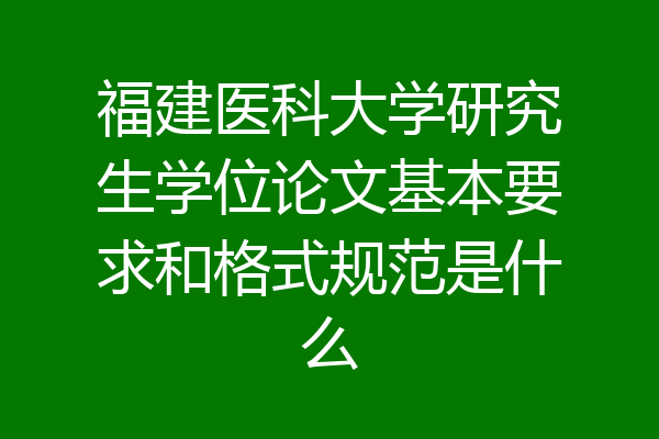 福建医科大学研究生学位论文基本要求和格式规范是什么