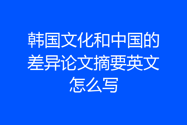 韩国文化和中国的差异论文摘要英文怎么写
