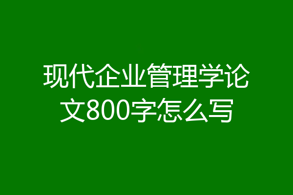 现代企业管理学论文800字怎么写