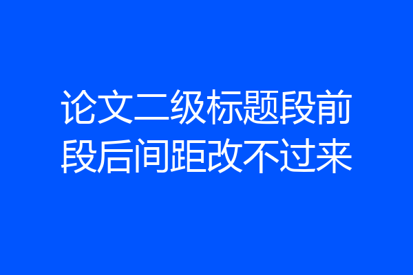 论文二级标题段前段后间距改不过来