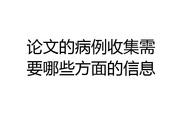 论文的病例收集需要哪些方面的信息
