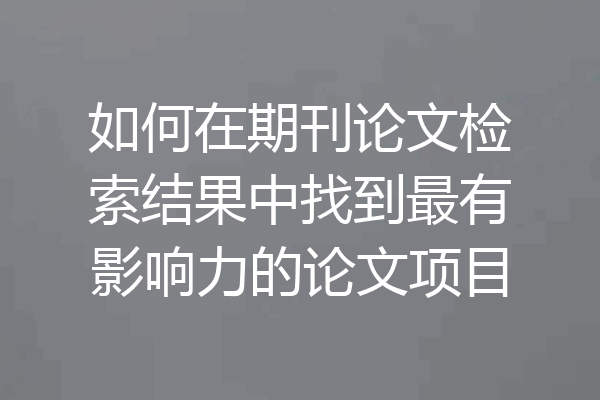 如何在期刊论文检索结果中找到最有影响力的论文项目