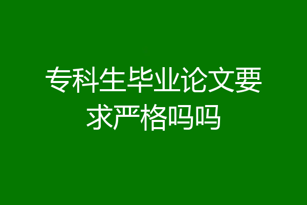 专科生毕业论文要求严格吗吗
