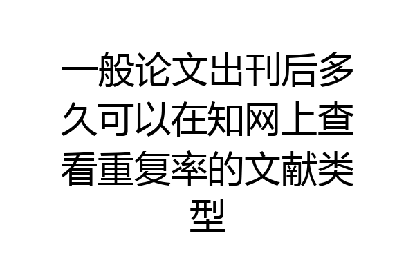 一般论文出刊后多久可以在知网上查看重复率的文献类型