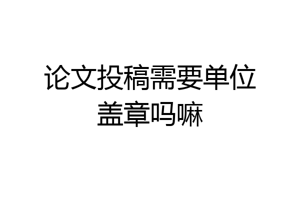 论文投稿需要单位盖章吗嘛