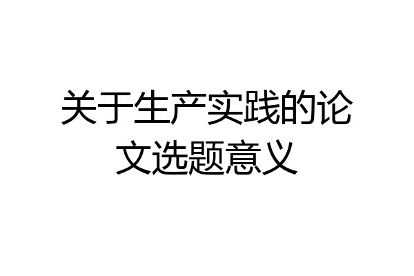 关于生产实践的论文选题意义