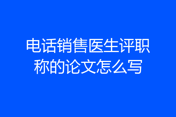 电话销售医生评职称的论文怎么写