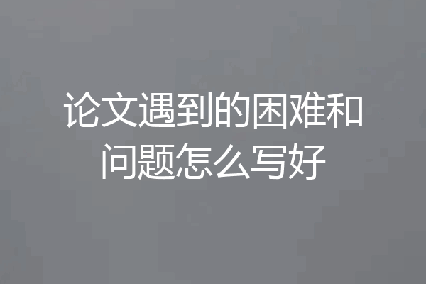 论文遇到的困难和问题怎么写好