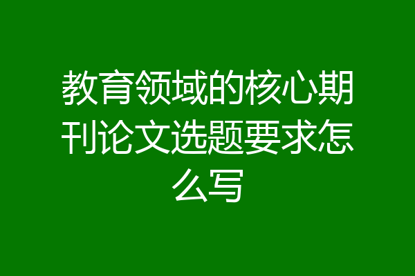 教育领域的核心期刊论文选题要求怎么写