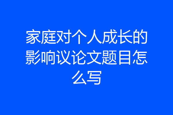 家庭对个人成长的影响议论文题目怎么写