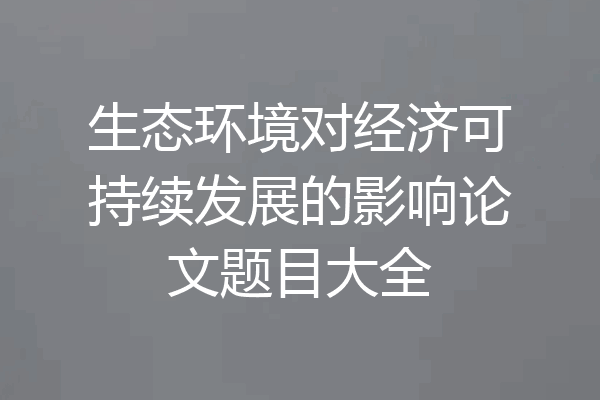 生态环境对经济可持续发展的影响论文题目大全