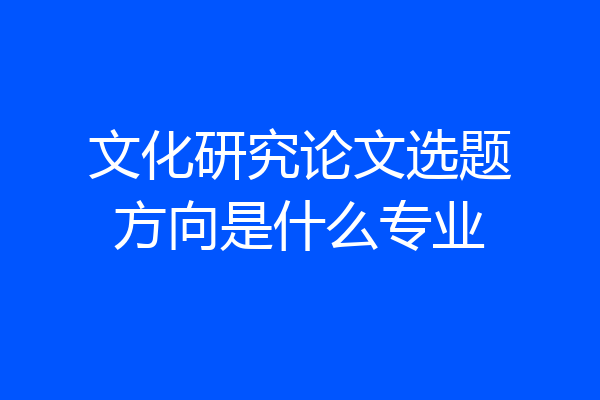 文化研究论文选题方向是什么专业
