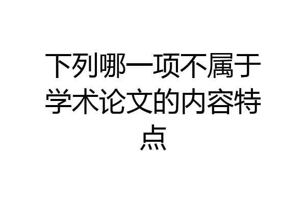 下列哪一项不属于学术论文的内容特点