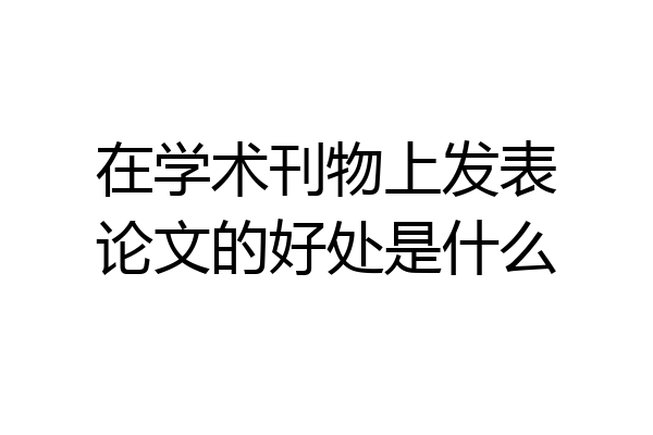 在学术刊物上发表论文的好处是什么
