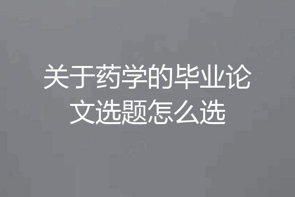 关于药学的毕业论文选题怎么选