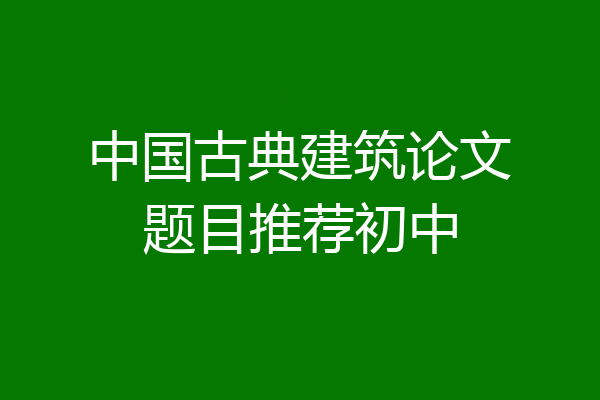 中国古典建筑论文题目推荐初中