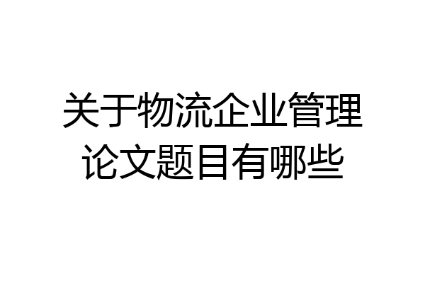 关于物流企业管理论文题目有哪些