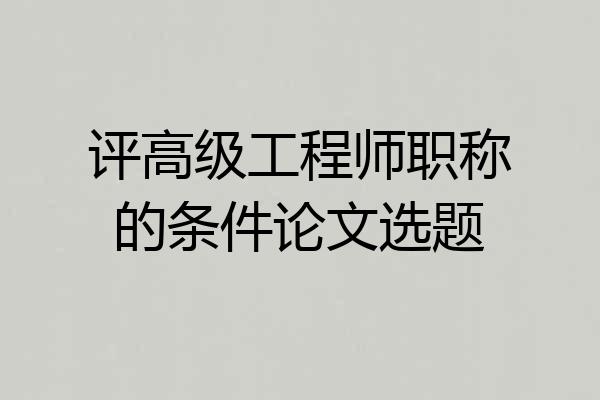 评高级工程师职称的条件论文选题