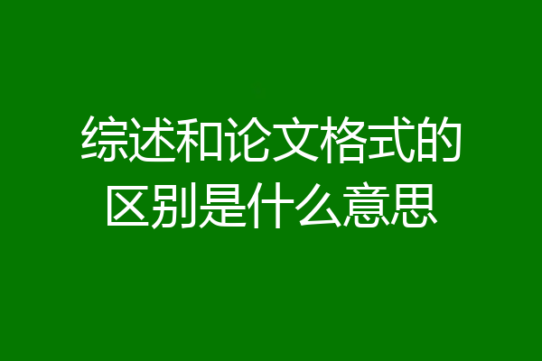 综述和论文格式的区别是什么意思