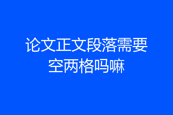 论文正文段落需要空两格吗嘛