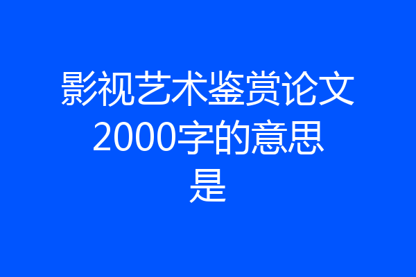 影视艺术鉴赏论文2000字的意思是
